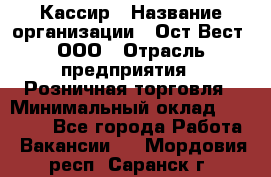 Кассир › Название организации ­ Ост-Вест, ООО › Отрасль предприятия ­ Розничная торговля › Минимальный оклад ­ 30 000 - Все города Работа » Вакансии   . Мордовия респ.,Саранск г.